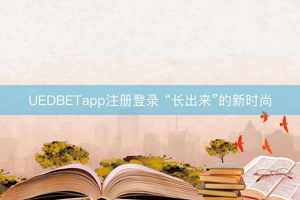 UEDBETapp注册登录 “长出来”的新时尚