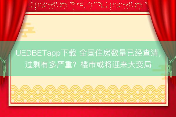 UEDBETapp下载 全国住房数量已经查清，过剩有多严重？楼市或将迎来大变局