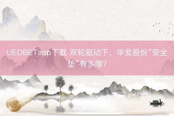 UEDBETapp下载 双轮驱动下，华发股份“安全垫”有多厚？