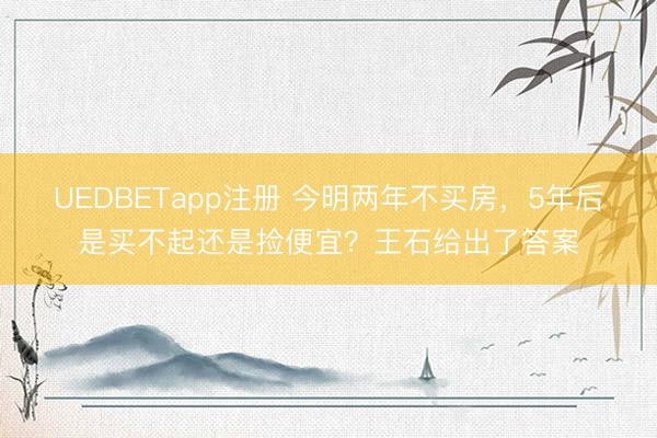 UEDBETapp注册 今明两年不买房，5年后是买不起还是捡便宜？王石给出了答案