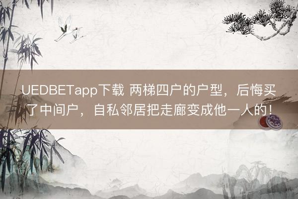 UEDBETapp下载 两梯四户的户型，后悔买了中间户，自私邻居把走廊变成他一人的！