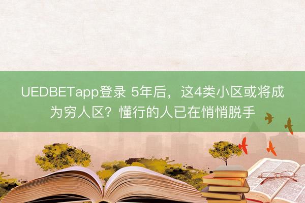 UEDBETapp登录 5年后，这4类小区或将成为穷人区？懂行的人已在悄悄脱手