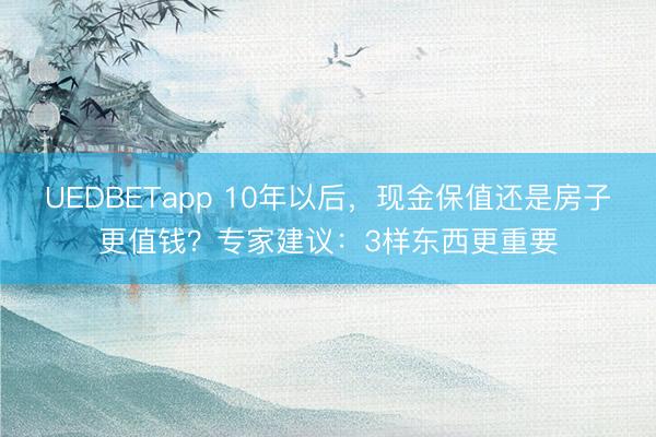 UEDBETapp 10年以后，现金保值还是房子更值钱？专家建议：3样东西更重要