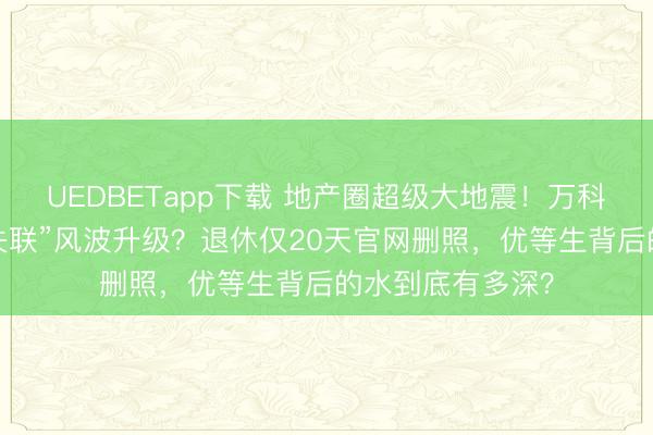 UEDBETapp下载 地产圈超级大地震！万科前董事长郁亮“失联”风波升级？退休仅20天官网删照，优等生背后的水到底有多深？