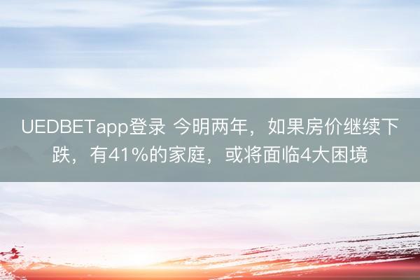 UEDBETapp登录 今明两年,如果房价继续下跌,有41%的家庭,或将面临4大困境