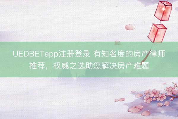 UEDBETapp注册登录 有知名度的房产律师推荐，权威之选助您解决房产难题