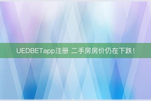 UEDBETapp注册 二手房房价仍在下跌!