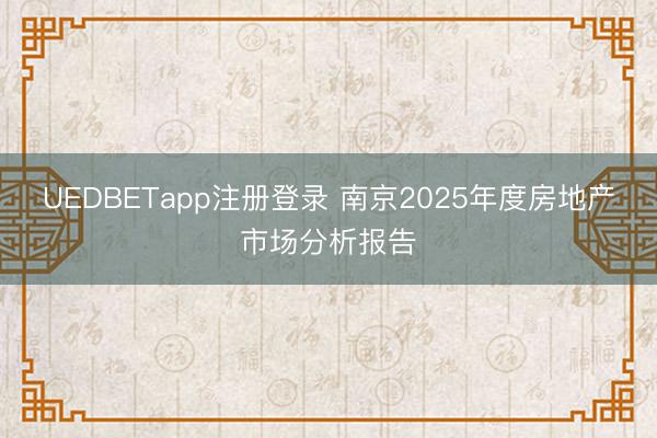 UEDBETapp注册登录 南京2025年度房地产市场分析报告