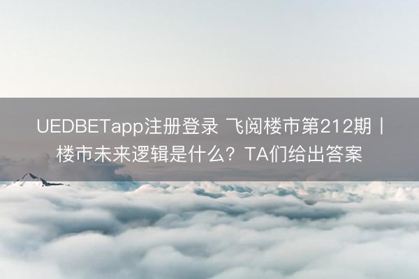 UEDBETapp注册登录 飞阅楼市第212期丨楼市未来逻辑是什么？TA们给出答案
