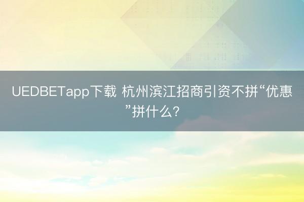 UEDBETapp下载 杭州滨江招商引资不拼“优惠”拼什么?