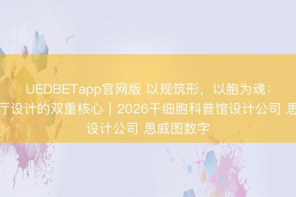 UEDBETapp官网版 以规筑形，以胞为魂：干细胞展厅设计的双重核心｜2026干细胞科普馆设计公司 思威图数字