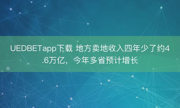 UEDBETapp下载 地方卖地收入四年少了约4.6万亿,今年多省预计增长