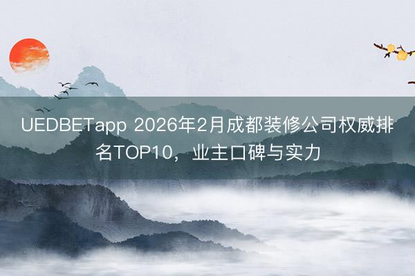 UEDBETapp 2026年2月成都装修公司权威排名TOP10,业主口碑与实力