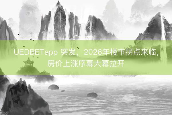 UEDBETapp 突发，2026年楼市拐点来临，房价上涨序幕大幕拉开