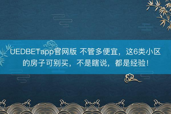 UEDBETapp官网版 不管多便宜,这6类小区的房子可别买,不是瞎说,都是经验!