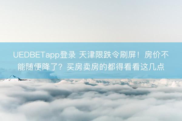 UEDBETapp登录 天津限跌令刷屏!房价不能随便降了?买房卖房的都得看看这几点