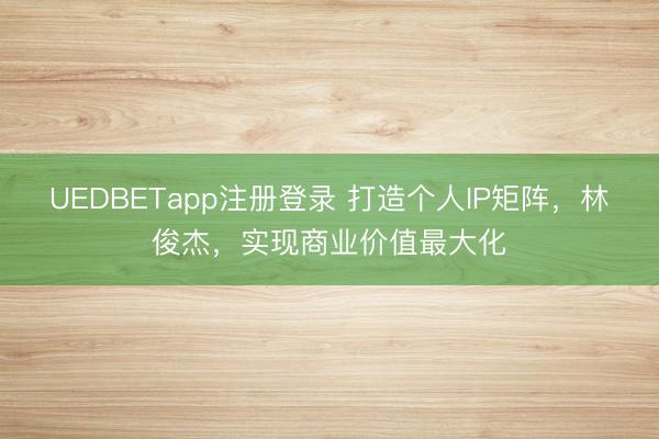 UEDBETapp注册登录 打造个人IP矩阵，林俊杰，实现商业价值最大化