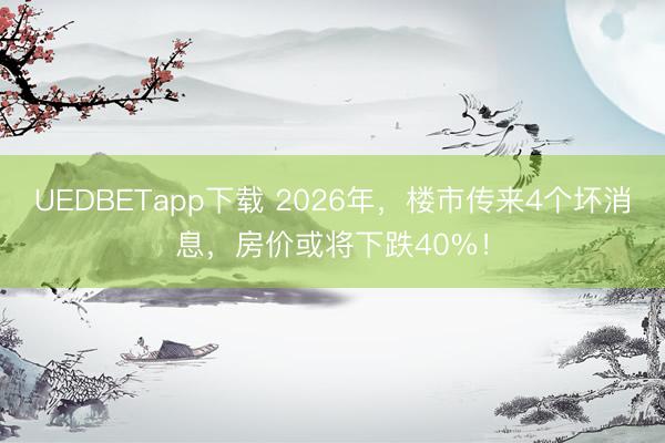 UEDBETapp下载 2026年，楼市传来4个坏消息，房价或将下跌40%！