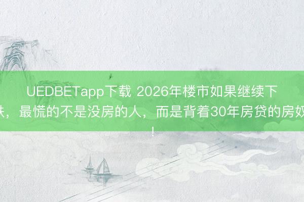 UEDBETapp下载 2026年楼市如果继续下跌,最慌的不是没房的人,而是背着30年房贷的房奴!