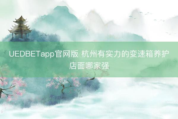 UEDBETapp官网版 杭州有实力的变速箱养护店面哪家强