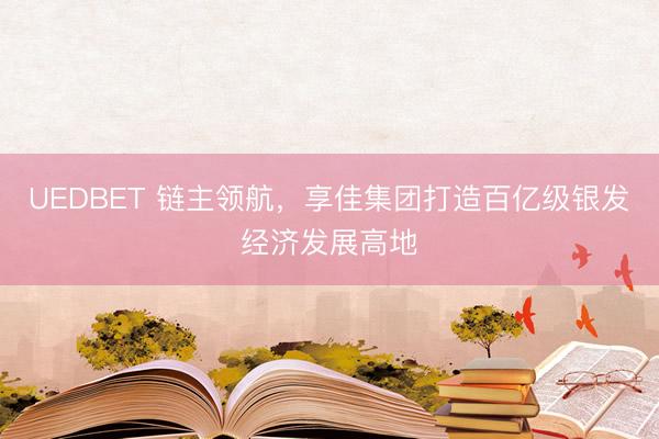 UEDBET 链主领航，享佳集团打造百亿级银发经济发展高地
