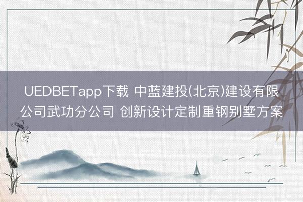 UEDBETapp下载 中蓝建投(北京)建设有限公司武功分公司 创新设计定制重钢别墅方案