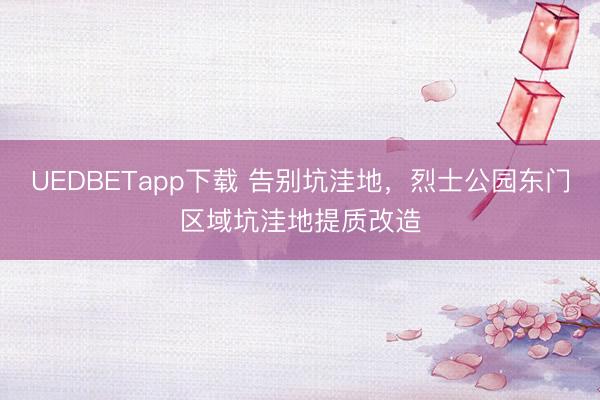 UEDBETapp下载 告别坑洼地，烈士公园东门区域坑洼地提质改造