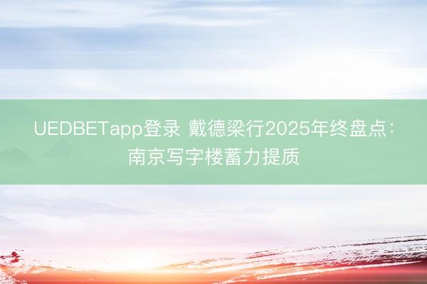 UEDBETapp登录 戴德梁行2025年终盘点：南京写字楼蓄力提质