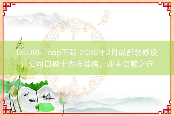 UEDBETapp下载 2026年2月成都装修设计公司口碑十大推荐榜，业主信赖之选