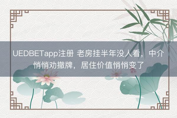 UEDBETapp注册 老房挂半年没人看，中介悄悄劝撤牌，居住价值悄悄变了