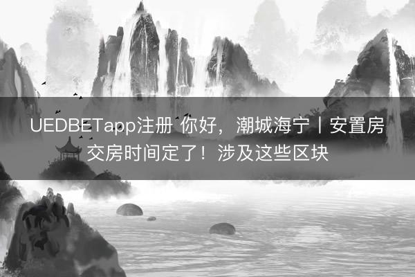 UEDBETapp注册 你好，潮城海宁丨安置房交房时间定了！涉及这些区块
