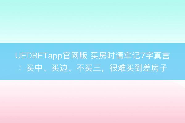UEDBETapp官网版 买房时请牢记7字真言：买中、买边、不买三，很难买到差房子
