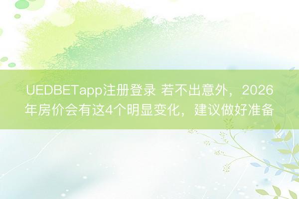 UEDBETapp注册登录 若不出意外，2026年房价会有这4个明显变化，建议做好准备
