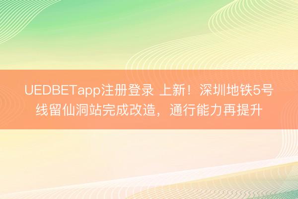 UEDBETapp注册登录 上新！深圳地铁5号线留仙洞站完成改造，通行能力再提升