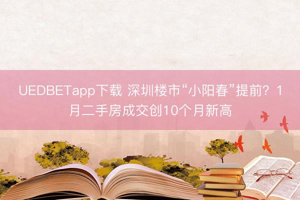 UEDBETapp下载 深圳楼市“小阳春”提前?1月二手房成交创10个月新高