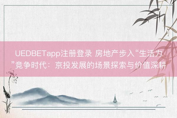 UEDBETapp注册登录 房地产步入“生活力”竞争时代:京投发展的场景探索与价值深耕