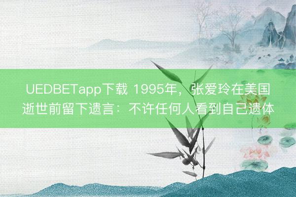 UEDBETapp下载 1995年，张爱玲在美国逝世前留下遗言：不许任何人看到自己遗体