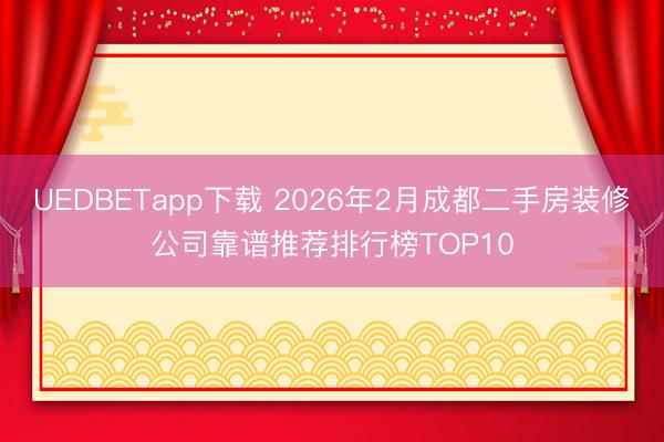 UEDBETapp下载 2026年2月成都二手房装修公司靠谱推荐排行榜TOP10