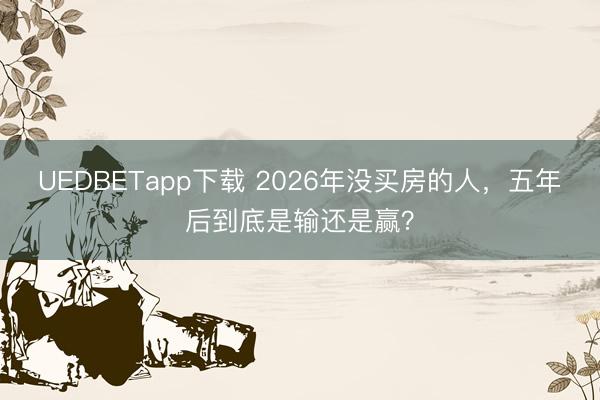 UEDBETapp下载 2026年没买房的人，五年后到底是输还是赢？