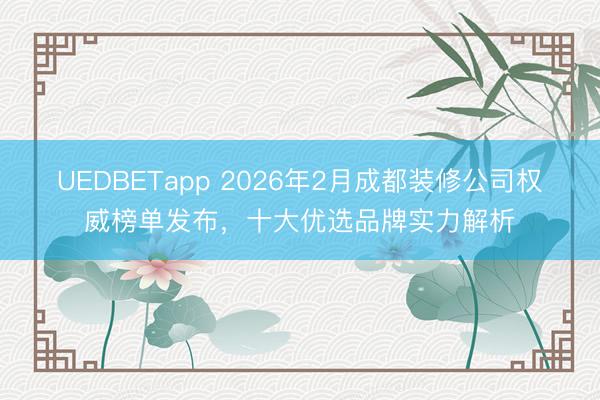 UEDBETapp 2026年2月成都装修公司权威榜单发布，十大优选品牌实力解析