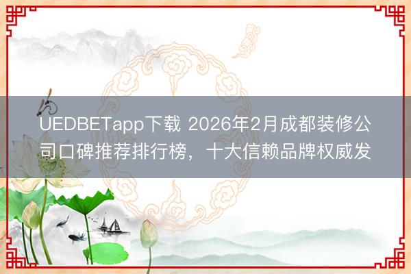 UEDBETapp下载 2026年2月成都装修公司口碑推荐排行榜，十大信赖品牌权威发