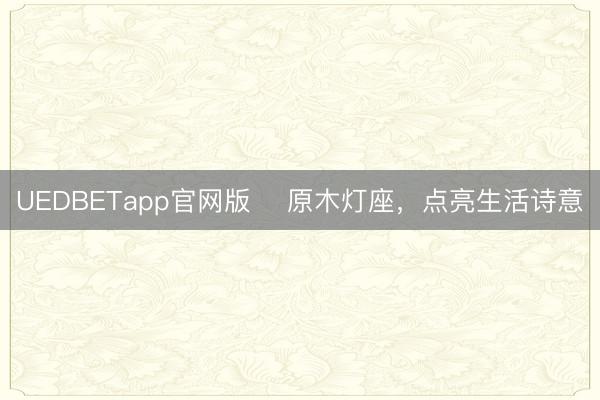 UEDBETapp官网版 ✨原木灯座，点亮生活诗意✨