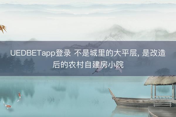 UEDBETapp登录 不是城里的大平层， 是改造后的农村自建房小院