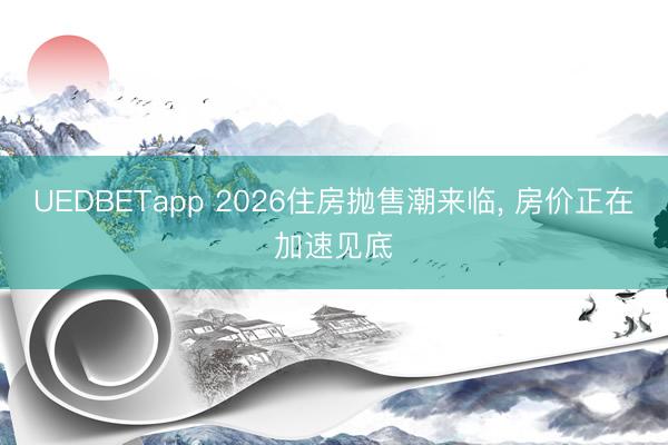 UEDBETapp 2026住房抛售潮来临， 房价正在加速见底