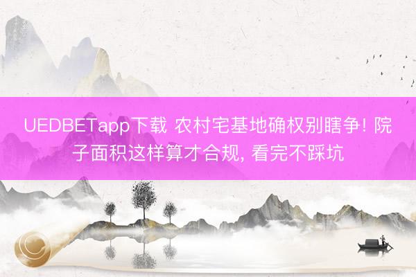 UEDBETapp下载 农村宅基地确权别瞎争! 院子面积这样算才合规， 看完不踩坑