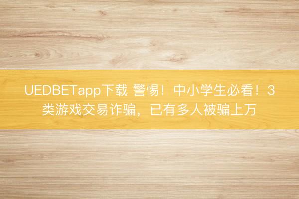 UEDBETapp下载 警惕！中小学生必看！3类游戏交易诈骗，已有多人被骗上万