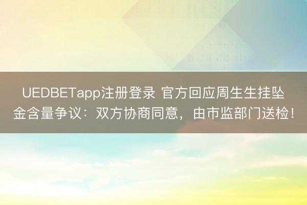 UEDBETapp注册登录 官方回应周生生挂坠金含量争议：双方协商同意，由市监部门送检！