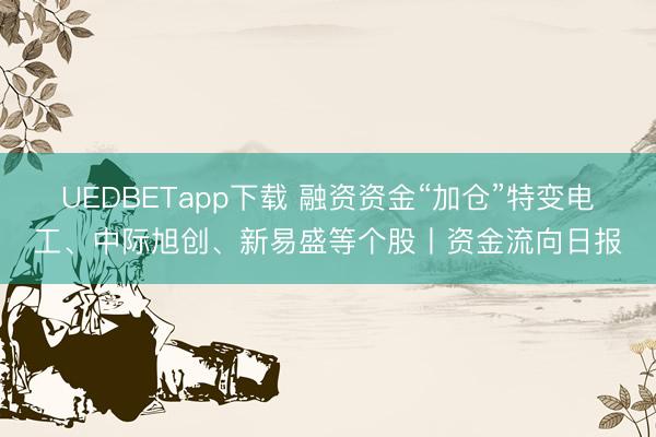 UEDBETapp下载 融资资金“加仓”特变电工、中际旭创、新易盛等个股丨资金流向日报