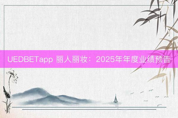 UEDBETapp 丽人丽妆：2025年年度业绩预告