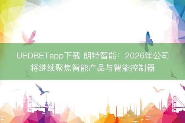 UEDBETapp下载 朗特智能：2026年公司将继续聚焦智能产品与智能控制器